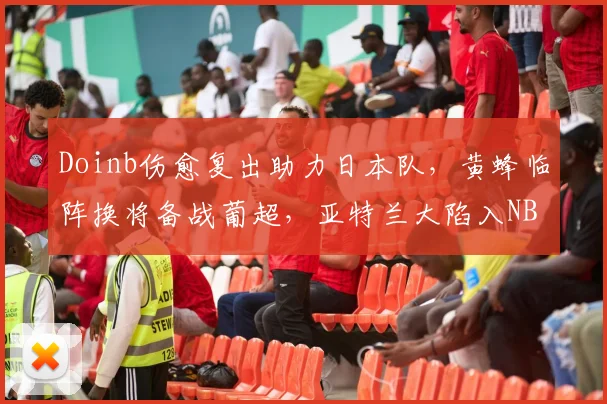 Doinb伤愈复出助力日本队,黄蜂临阵换将备战葡超,亚特兰大陷入NBA节奏谜题