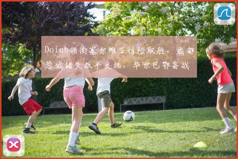 Doinb领衔塞尔维亚惊险取胜,成都蓉城错失扳平良机,毕尔巴鄂备战欧超杯